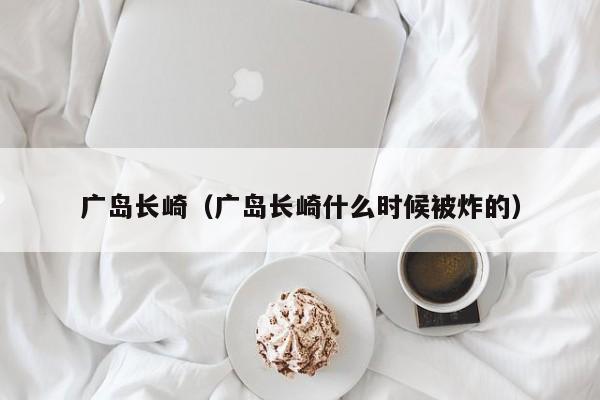 广岛长崎(广岛长崎什么时候被炸的)