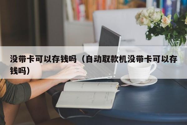 没带卡可以存钱吗(自动取款机没带卡可以存钱吗)