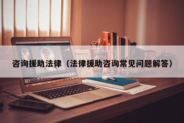咨询援助法律（法律援助咨询常见问题解答）