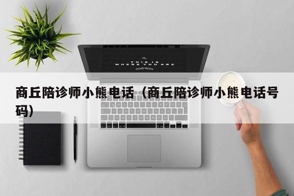 商丘陪诊师小熊电话（商丘陪诊师小熊电话号码）