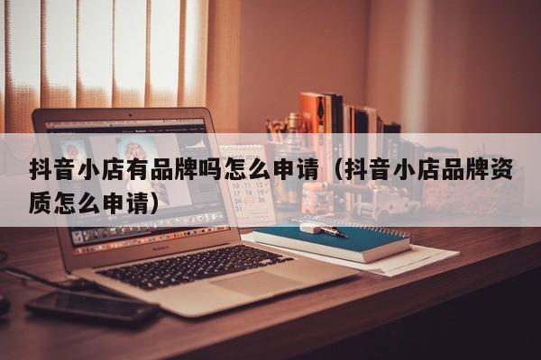 抖音小店有品牌吗怎么申请（抖音小店品牌资质怎么申请）