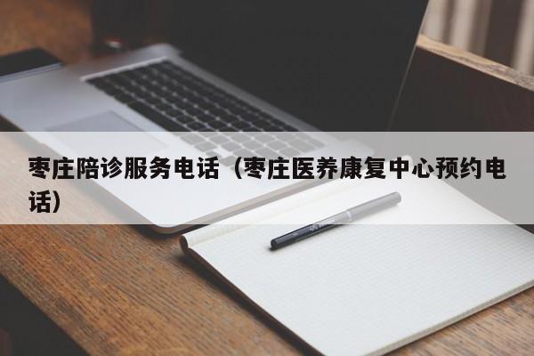 枣庄陪诊服务电话（枣庄医养康复中心预约电话）