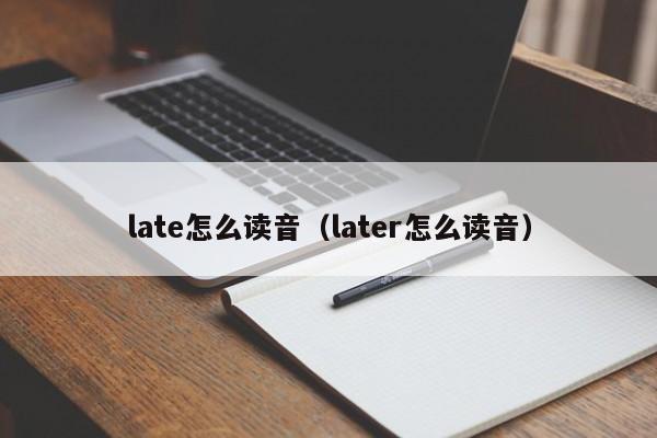 late怎么读音（later怎么读音）