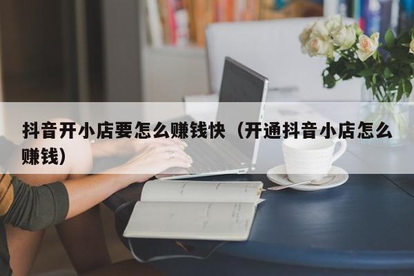 抖音开小店要怎么赚钱快（开通抖音小店怎么赚钱）