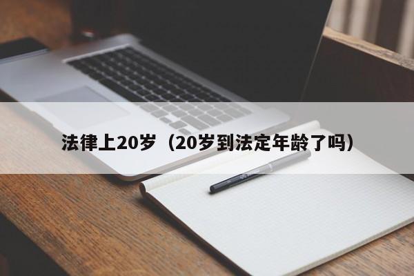 法律上20岁（20岁到法定年龄了吗）