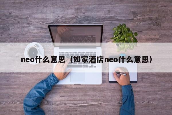 neo什么意思（如家酒店neo什么意思）