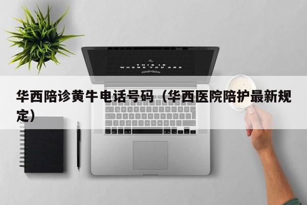 华西陪诊黄牛电话号码（华西医院陪护最新规定）