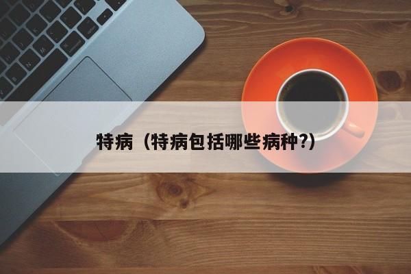特病（特病包括哪些病种?）