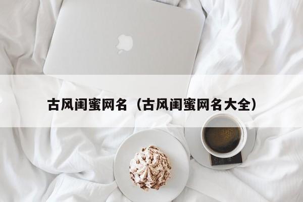 古风闺蜜网名（古风闺蜜网名大全）