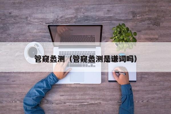 管窥蠡测(管窥蠡测是谦词吗)