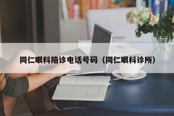 同仁眼科陪诊电话号码（同仁眼科诊所）