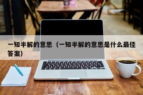 一知半解的意思（一知半解的意思是什么最佳答案）