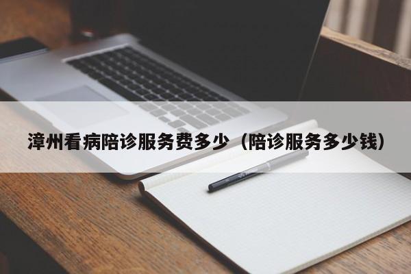 漳州看病陪诊服务费多少（陪诊服务多少钱）