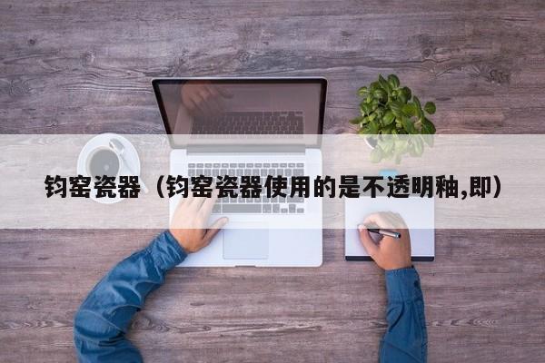 钧窑瓷器（钧窑瓷器使用的是不透明釉,即）