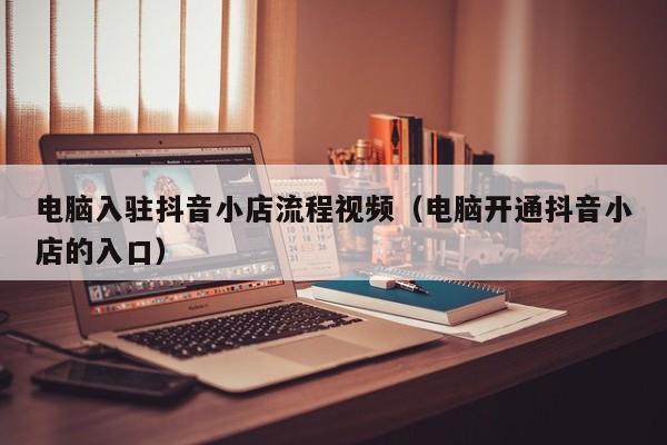 电脑入驻抖音小店流程视频（电脑开通抖音小店的入口）