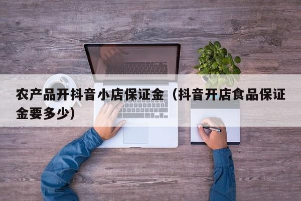 农产品开抖音小店保证金（抖音开店食品保证金要多少）