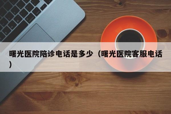 曙光医院陪诊电话是多少（曙光医院客服电话）