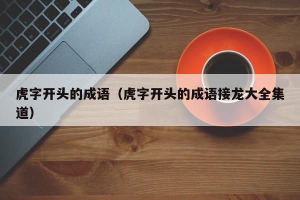 虎字开头的成语（虎字开头的成语接龙大全集道）