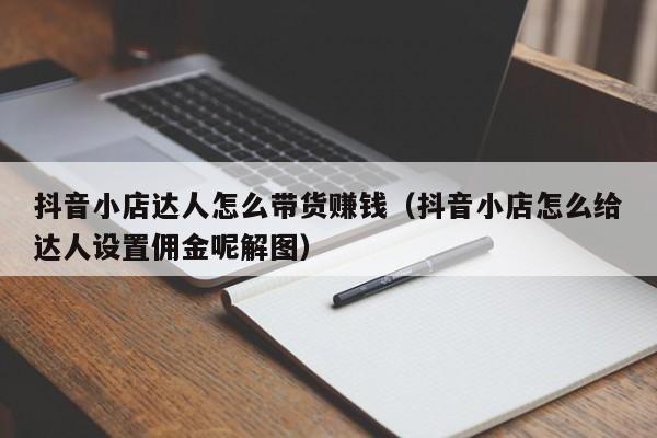 抖音小店达人怎么带货赚钱（抖音小店怎么给达人设置佣金呢解图）