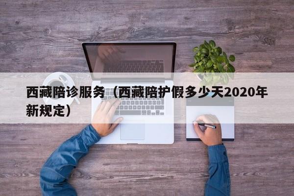 西藏陪诊服务（西藏陪护假多少天2020年新规定）
