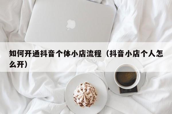 如何开通抖音个体小店流程（抖音小店个人怎么开）