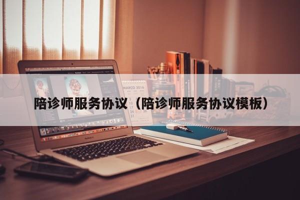 陪诊师服务协议（陪诊师服务协议模板）