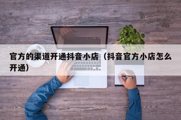官方的渠道开通抖音小店（抖音官方小店怎么开通）