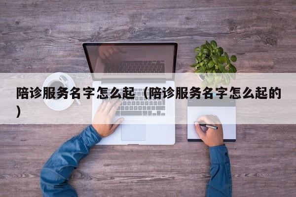 陪诊服务名字怎么起（陪诊服务名字怎么起的）