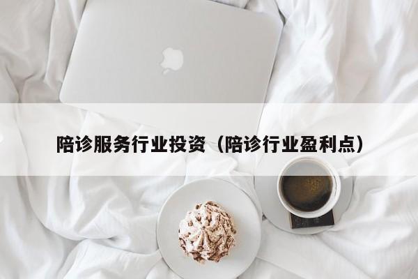 陪诊服务行业投资（陪诊行业盈利点）