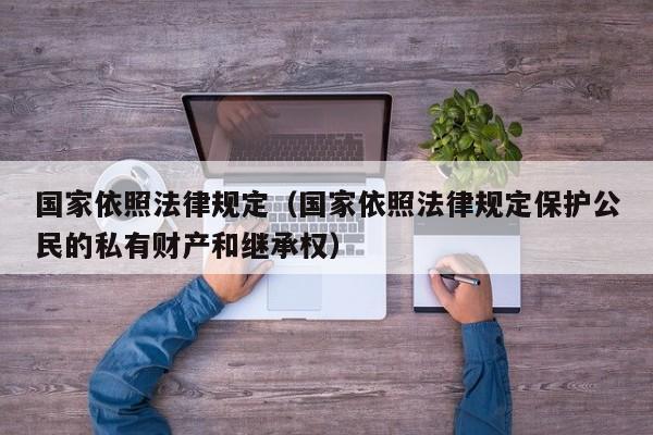 国家依照法律规定（国家依照法律规定保护公民的私有财产和继承权）