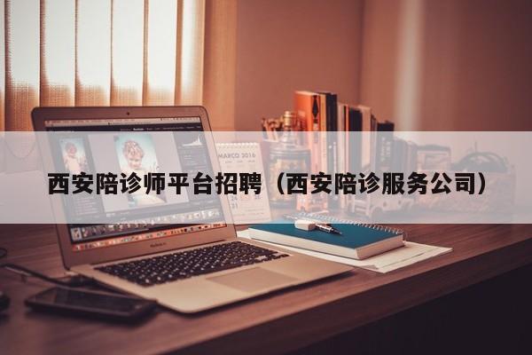 西安陪诊师平台招聘（西安陪诊服务公司）