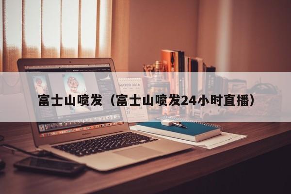 富士山喷发（富士山喷发24小时直播）