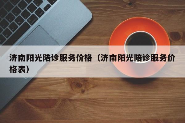 济南阳光陪诊服务价格（济南阳光陪诊服务价格表）