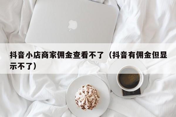 抖音小店商家佣金查看不了（抖音有佣金但显示不了）