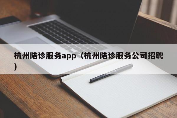 杭州陪诊服务app(杭州陪诊服务公司招聘)