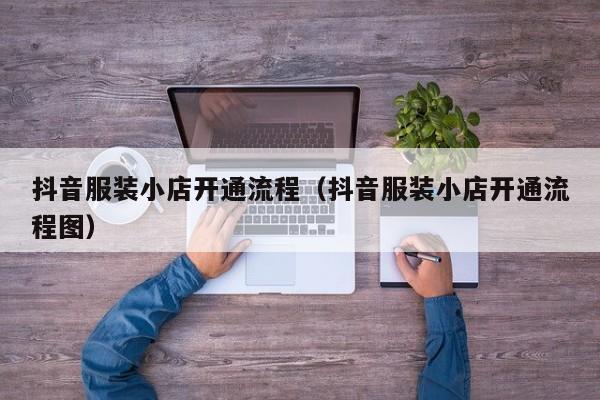 抖音服装小店开通流程（抖音服装小店开通流程图）