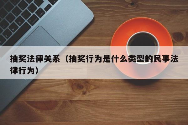 抽奖法律关系（抽奖行为是什么类型的民事法律行为）