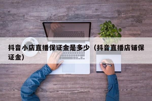 抖音小店直播保证金是多少(抖音直播店铺保证金)