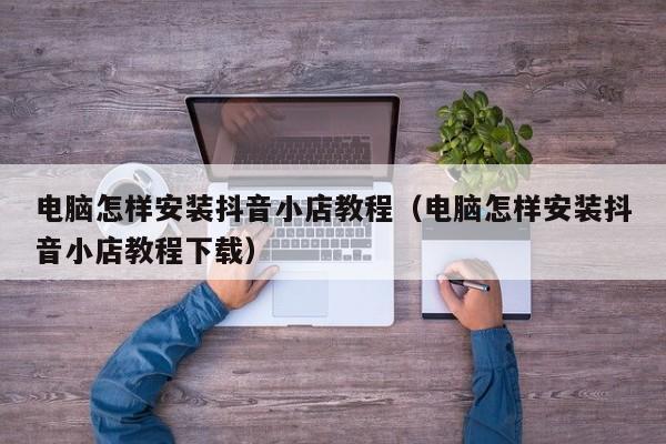 电脑怎样安装抖音小店教程(电脑怎样安装抖音小店教程下载)